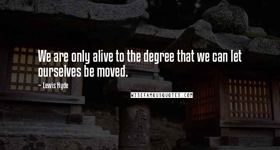 Lewis Hyde quotes: We are only alive to the degree that we can let ourselves be moved.