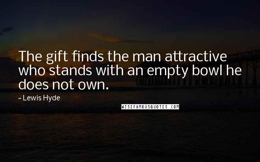 Lewis Hyde quotes: The gift finds the man attractive who stands with an empty bowl he does not own.