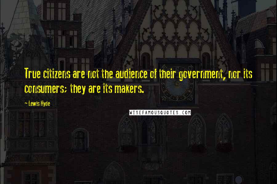 Lewis Hyde quotes: True citizens are not the audience of their government, nor its consumers; they are its makers.