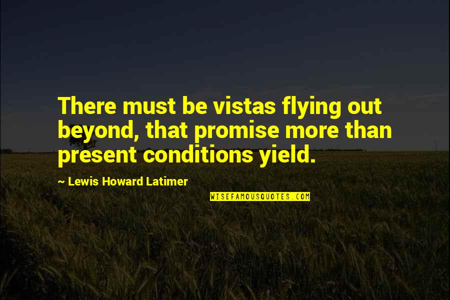 Lewis Latimer Quotes By Lewis Howard Latimer: There must be vistas flying out beyond, that