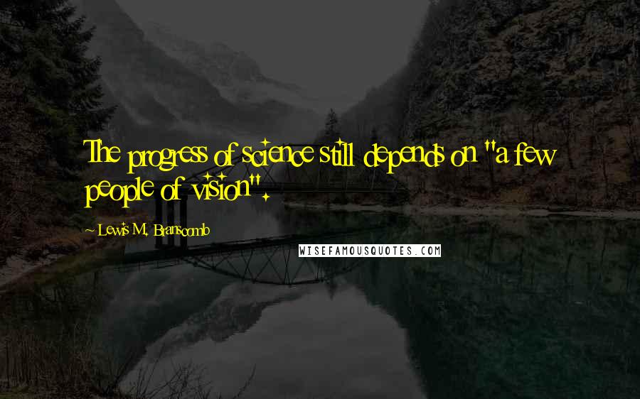 Lewis M. Branscomb quotes: The progress of science still depends on "a few people of vision".