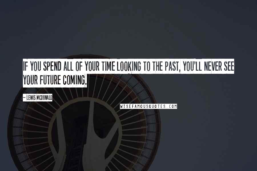 Lewis McDonald quotes: If you spend all of your time looking to the past, you'll never see your future coming.