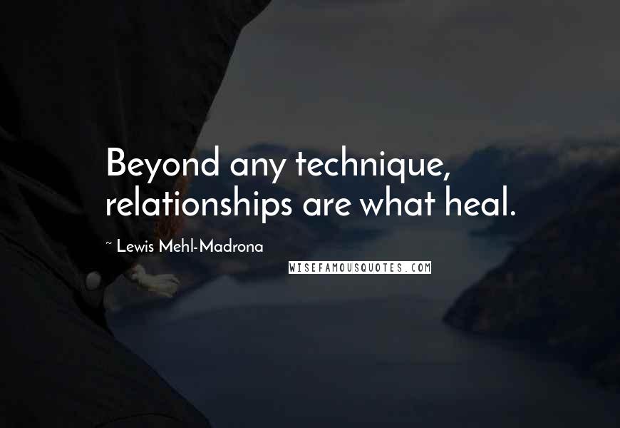 Lewis Mehl-Madrona quotes: Beyond any technique, relationships are what heal.