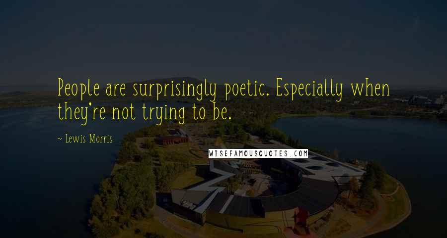 Lewis Morris quotes: People are surprisingly poetic. Especially when they're not trying to be.