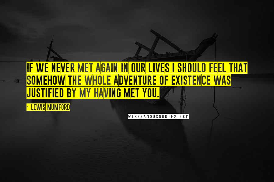 Lewis Mumford quotes: If we never met again in our lives I should feel that somehow the whole adventure of existence was justified by my having met you. Lewis Mumford quotes: If we never met again in our lives I should feel that somehow the whole adventure of existence was justified by my having met you.