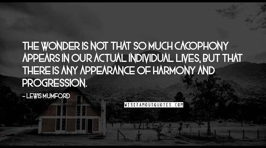 Lewis Mumford quotes: The wonder is not that so much cacophony appears in our actual individual lives, but that there is any appearance of harmony and progression. Lewis Mumford quotes: The wonder is not that so much cacophony appears in our actual individual lives, but that there is any appearance of harmony and progression.