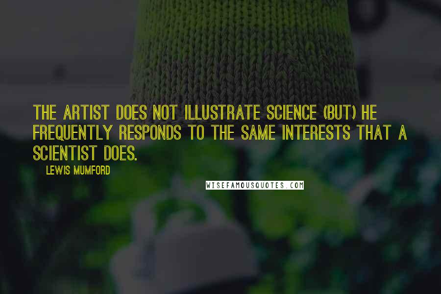 Lewis Mumford quotes: The artist does not illustrate science (but) he frequently responds to the same interests that a scientist does. Lewis Mumford quotes: The artist does not illustrate science (but) he frequently responds to the same interests that a scientist does.