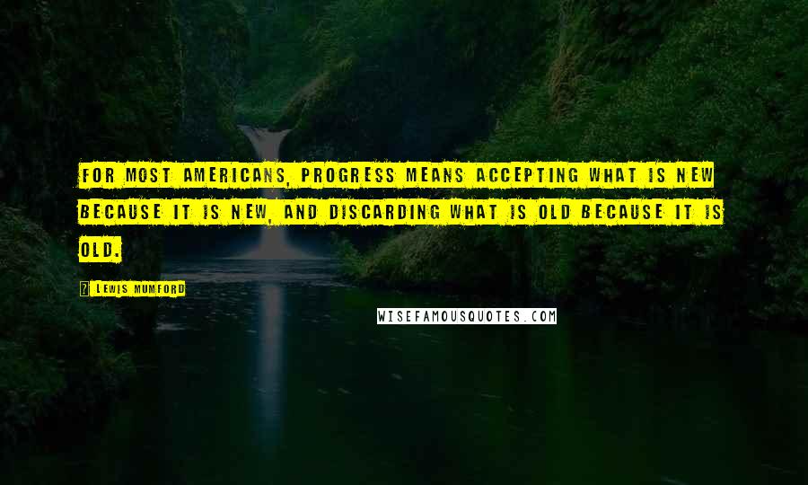 Lewis Mumford quotes: For most Americans, progress means accepting what is new because it is new, and discarding what is old because it is old. Lewis Mumford quotes: For most Americans, progress means accepting what is new because it is new, and discarding what is old because it is old.