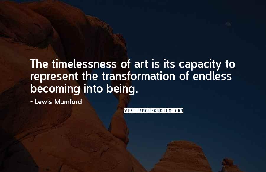 Lewis Mumford quotes: The timelessness of art is its capacity to represent the transformation of endless becoming into being. Lewis Mumford quotes: The timelessness of art is its capacity to represent the transformation of endless becoming into being.