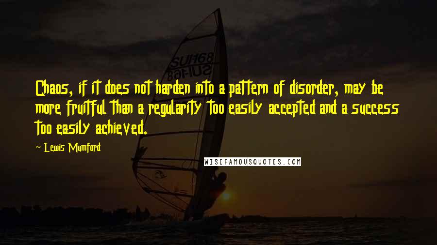 Lewis Mumford quotes: Chaos, if it does not harden into a pattern of disorder, may be more fruitful than a regularity too easily accepted and a success too easily achieved. Lewis Mumford quotes: Chaos, if it does not harden into a pattern of disorder, may be more fruitful than a regularity too easily accepted and a success too easily achieved.