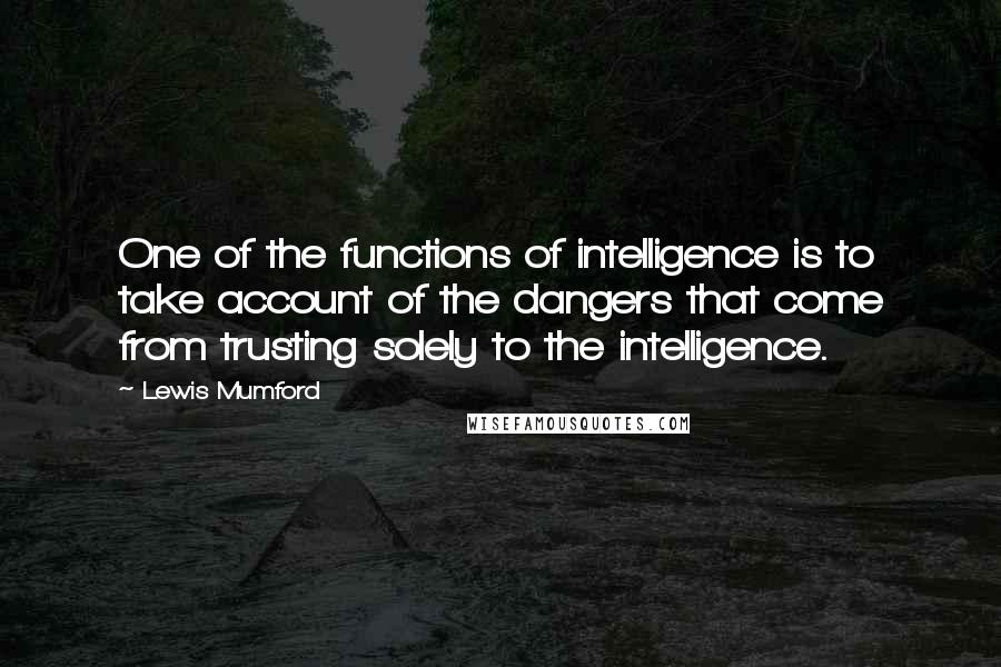 Lewis Mumford quotes: One of the functions of intelligence is to take account of the dangers that come from trusting solely to the intelligence. Lewis Mumford quotes: One of the functions of intelligence is to take account of the dangers that come from trusting solely to the intelligence.