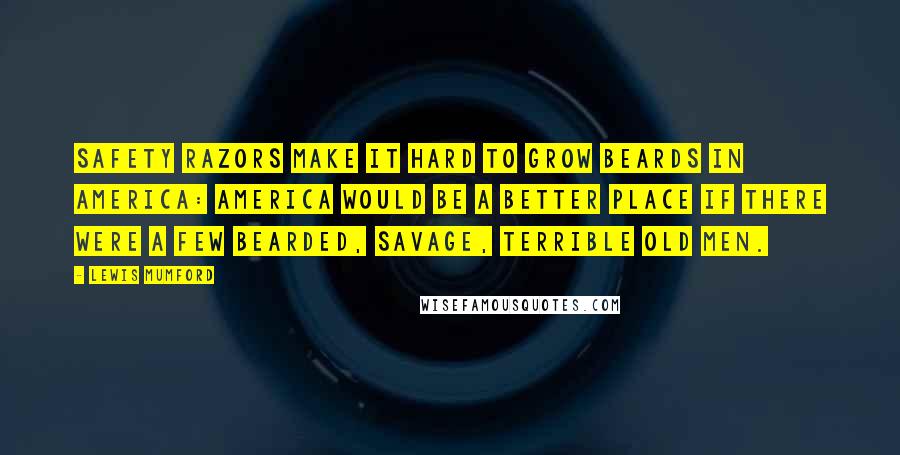Lewis Mumford quotes: Safety razors make it hard to grow beards in America: America would be a better place if there were a few bearded, savage, terrible old men. Lewis Mumford quotes: Safety razors make it hard to grow beards in America: America would be a better place if there were a few bearded, savage, terrible old men.