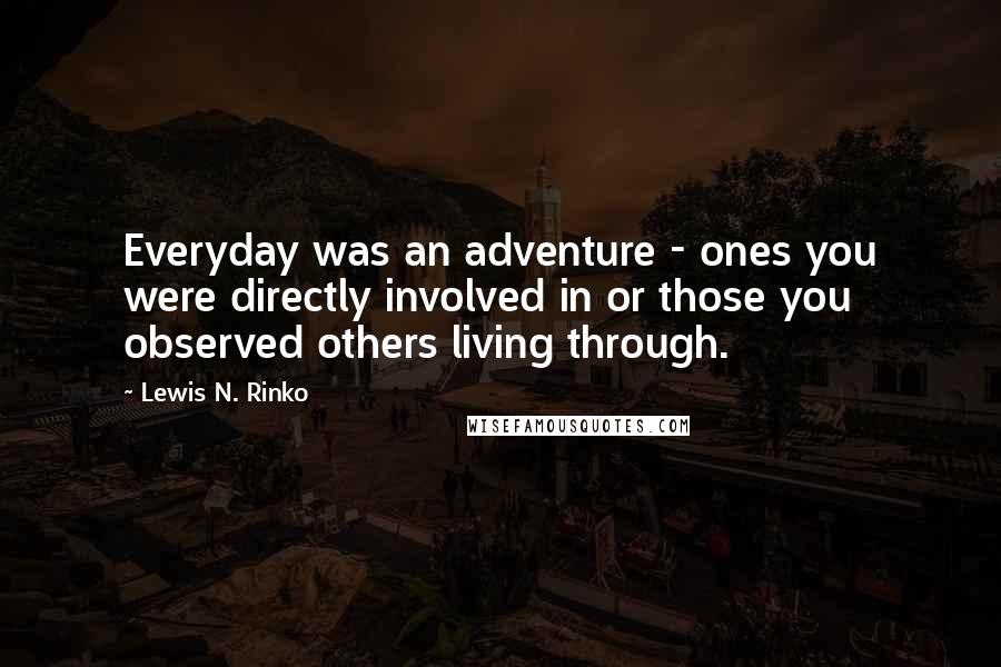 Lewis N. Rinko quotes: Everyday was an adventure - ones you were directly involved in or those you observed others living through.