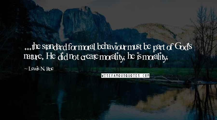 Lewis N. Roe quotes: ...the standard for moral behaviour must be part of God's nature. He did not create morality, he is morality.