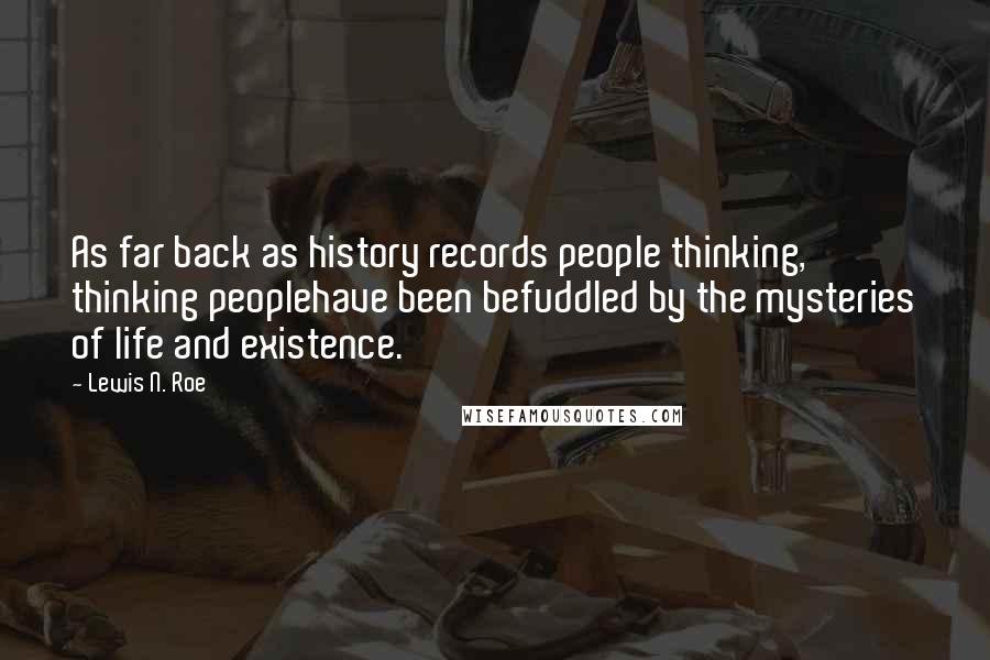 Lewis N. Roe quotes: As far back as history records people thinking, thinking peoplehave been befuddled by the mysteries of life and existence.