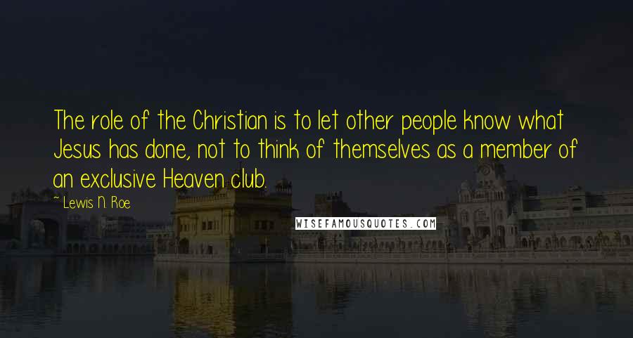 Lewis N. Roe quotes: The role of the Christian is to let other people know what Jesus has done, not to think of themselves as a member of an exclusive Heaven club.