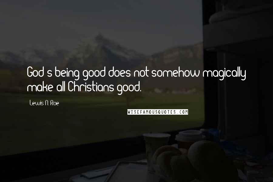 Lewis N. Roe quotes: God's being good does not somehow magically make all Christians good.