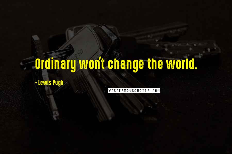 Lewis Pugh quotes: Ordinary won't change the world.