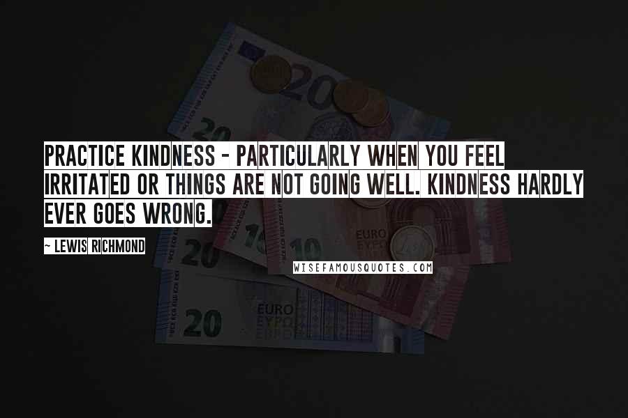 Lewis Richmond quotes: Practice kindness - particularly when you feel irritated or things are not going well. Kindness hardly ever goes wrong.