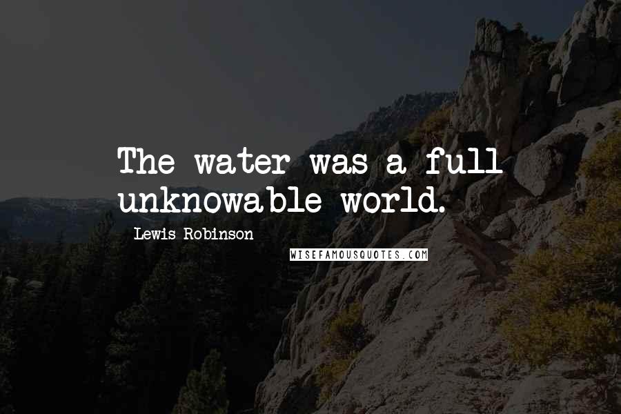 Lewis Robinson quotes: The water was a full unknowable world.