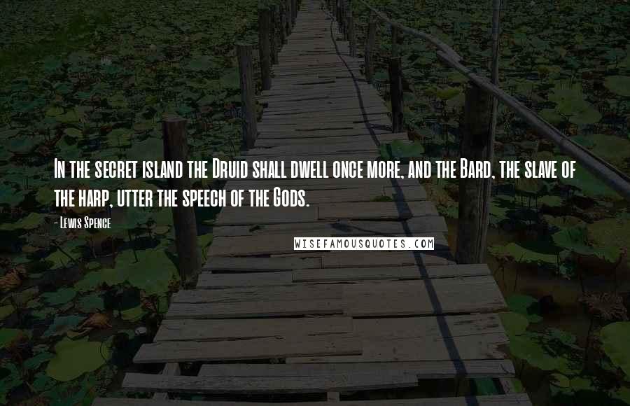 Lewis Spence quotes: In the secret island the Druid shall dwell once more, and the Bard, the slave of the harp, utter the speech of the Gods. Lewis Spence quotes: In the secret island the Druid shall dwell once more, and the Bard, the slave of the harp, utter the speech of the Gods.