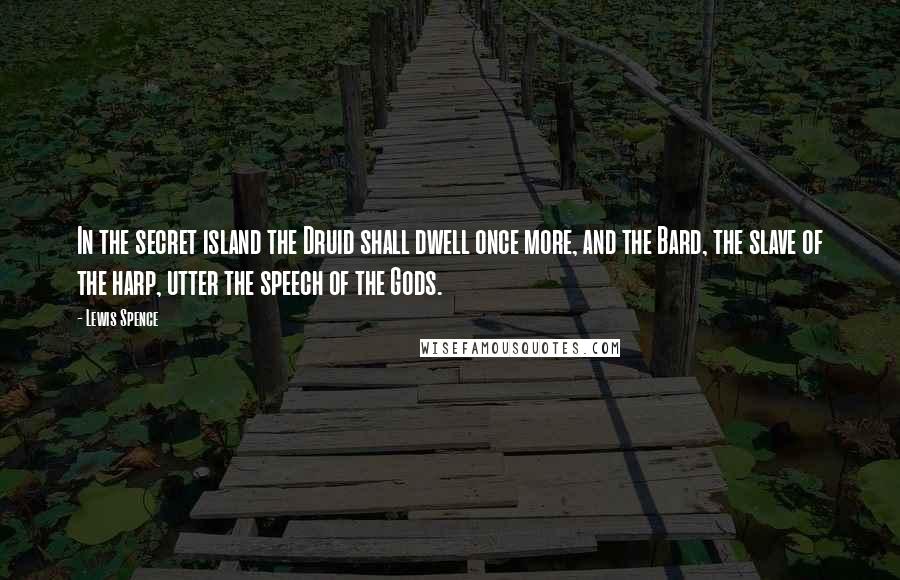 Lewis Spence quotes: In the secret island the Druid shall dwell once more, and the Bard, the slave of the harp, utter the speech of the Gods.