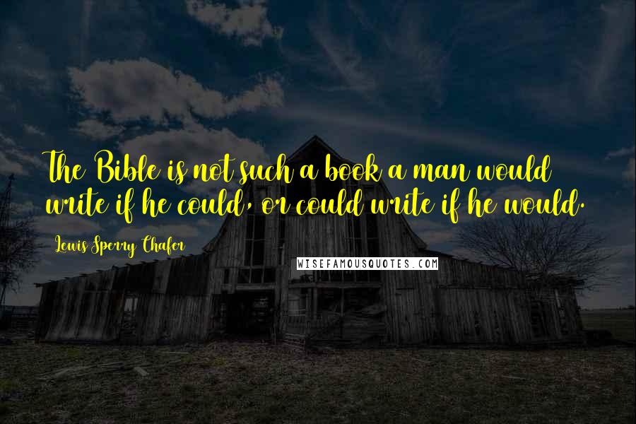 Lewis Sperry Chafer quotes: The Bible is not such a book a man would write if he could, or could write if he would.