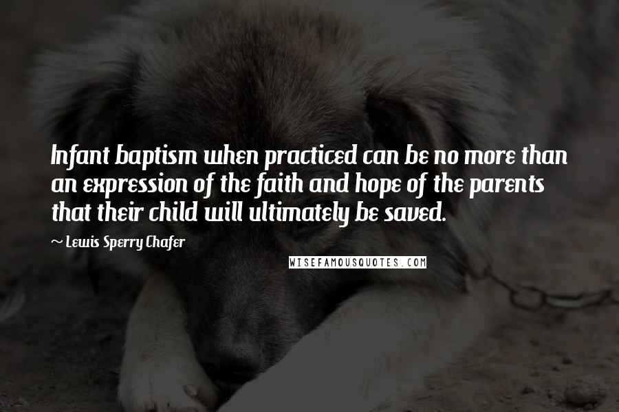 Lewis Sperry Chafer quotes: Infant baptism when practiced can be no more than an expression of the faith and hope of the parents that their child will ultimately be saved.