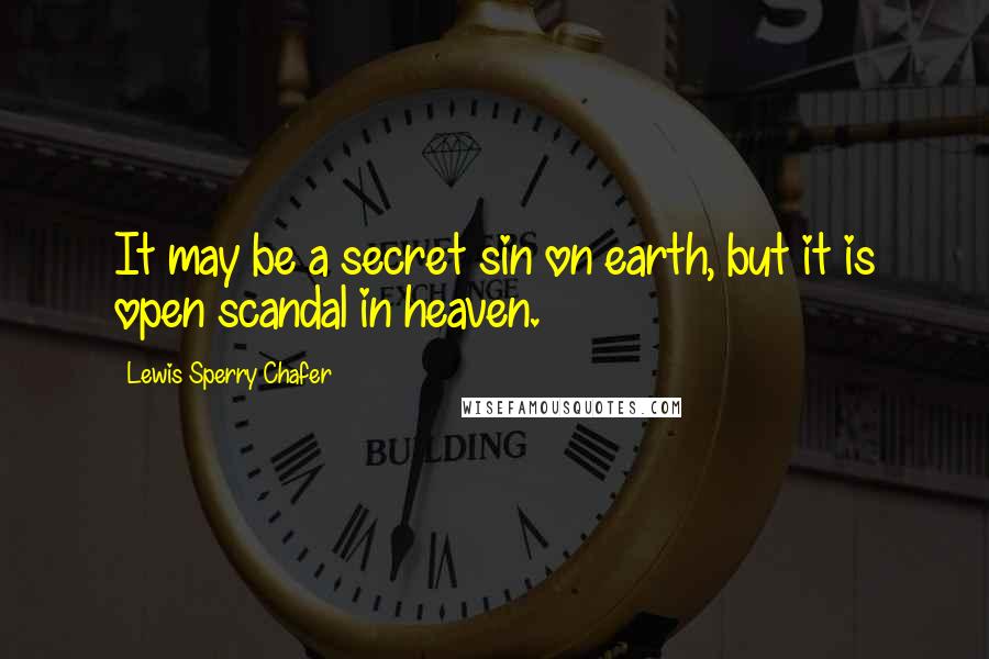 Lewis Sperry Chafer quotes: It may be a secret sin on earth, but it is open scandal in heaven.