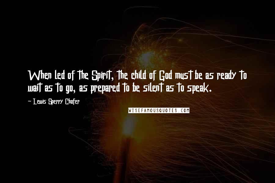 Lewis Sperry Chafer quotes: When led of the Spirit, the child of God must be as ready to wait as to go, as prepared to be silent as to speak. Lewis Sperry Chafer quotes: When led of the Spirit, the child of God must be as ready to wait as to go, as prepared to be silent as to speak.
