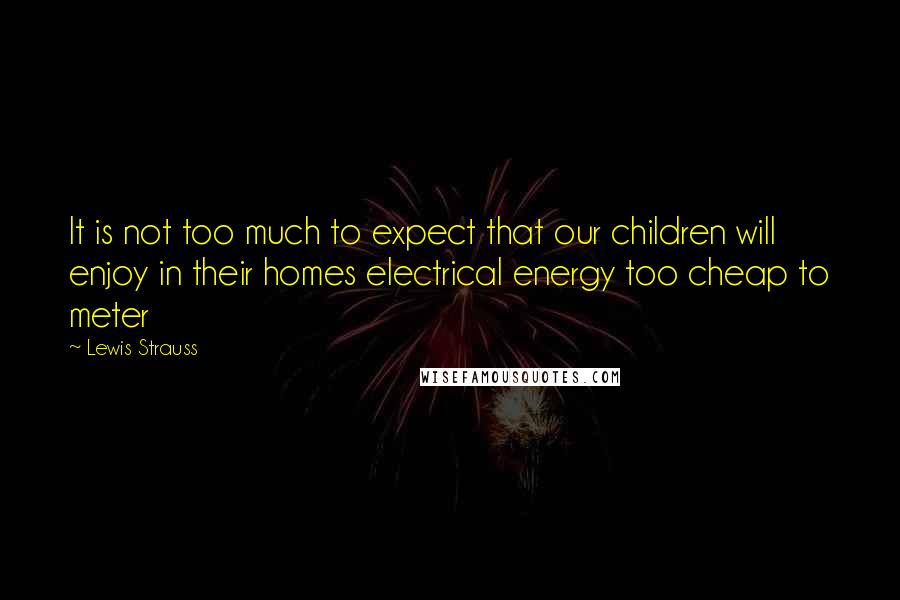 Lewis Strauss quotes: It is not too much to expect that our children will enjoy in their homes electrical energy too cheap to meter