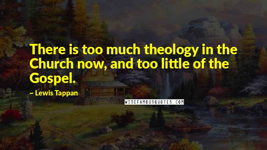 Lewis Tappan quotes: There is too much theology in the Church now, and too little of the Gospel.