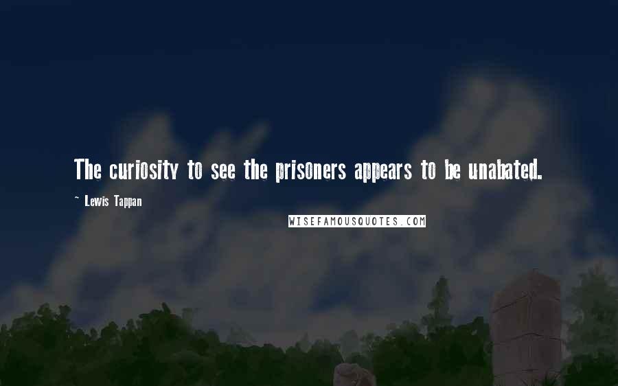 Lewis Tappan quotes: The curiosity to see the prisoners appears to be unabated.