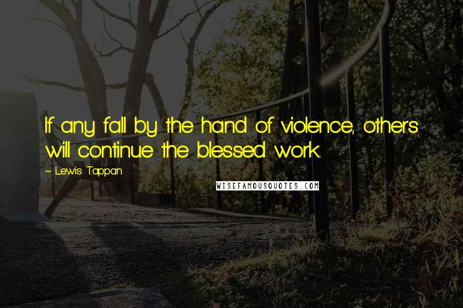 Lewis Tappan quotes: If any fall by the hand of violence, others will continue the blessed work.