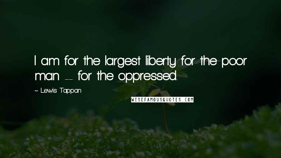 Lewis Tappan quotes: I am for the largest liberty for the poor man -- for the oppressed.