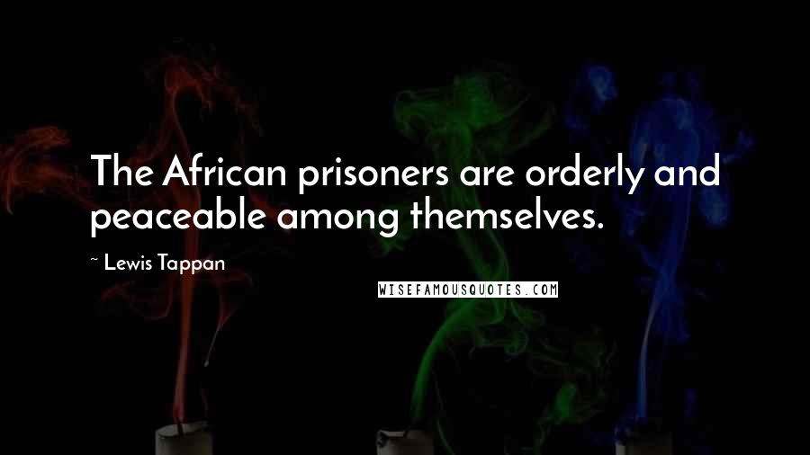 Lewis Tappan quotes: The African prisoners are orderly and peaceable among themselves.