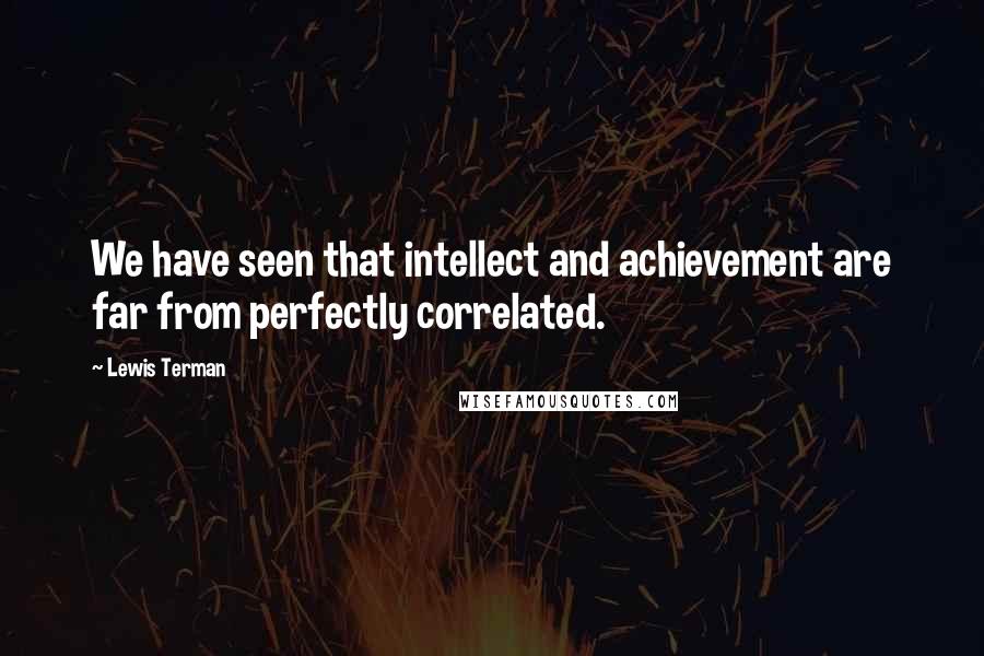 Lewis Terman quotes: We have seen that intellect and achievement are far from perfectly correlated.