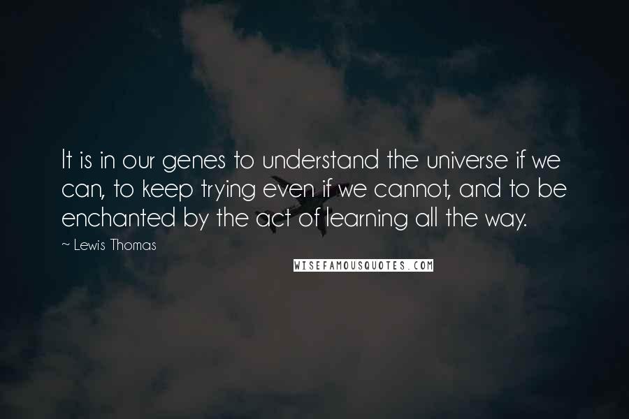 Lewis Thomas quotes: It is in our genes to understand the universe if we can, to keep trying even if we cannot, and to be enchanted by the act of learning all the