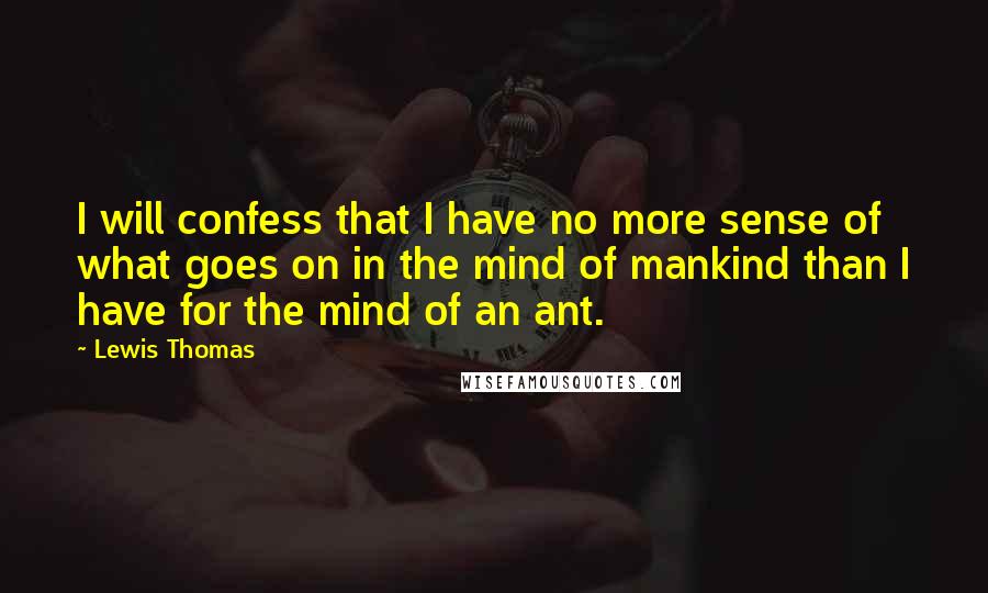 Lewis Thomas quotes: I will confess that I have no more sense of what goes on in the mind of mankind than I have for the mind of an ant.