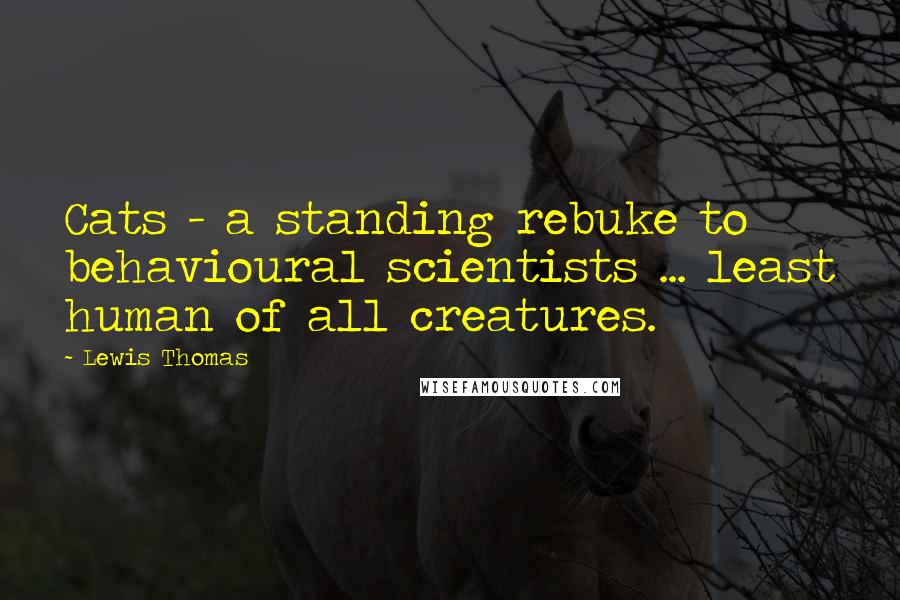 Lewis Thomas quotes: Cats - a standing rebuke to behavioural scientists ... least human of all creatures.