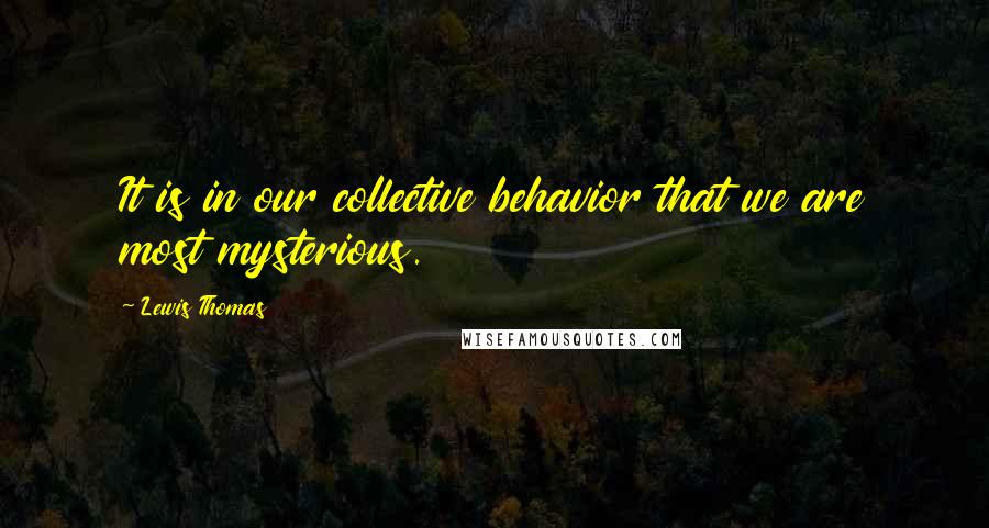 Lewis Thomas quotes: It is in our collective behavior that we are most mysterious.
