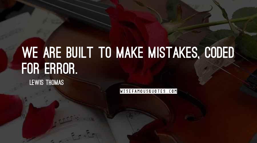 Lewis Thomas quotes: We are built to make mistakes, coded for error.