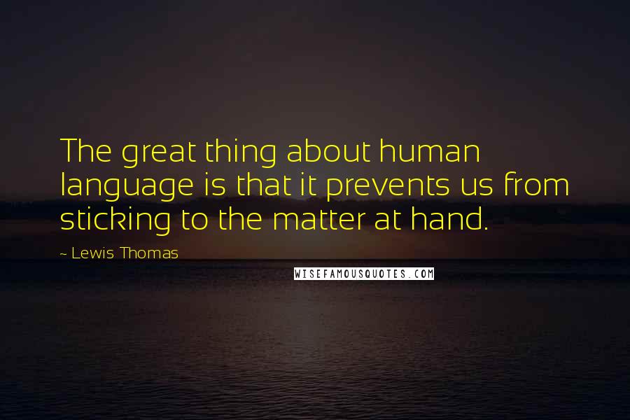 Lewis Thomas quotes: The great thing about human language is that it prevents us from sticking to the matter at hand.