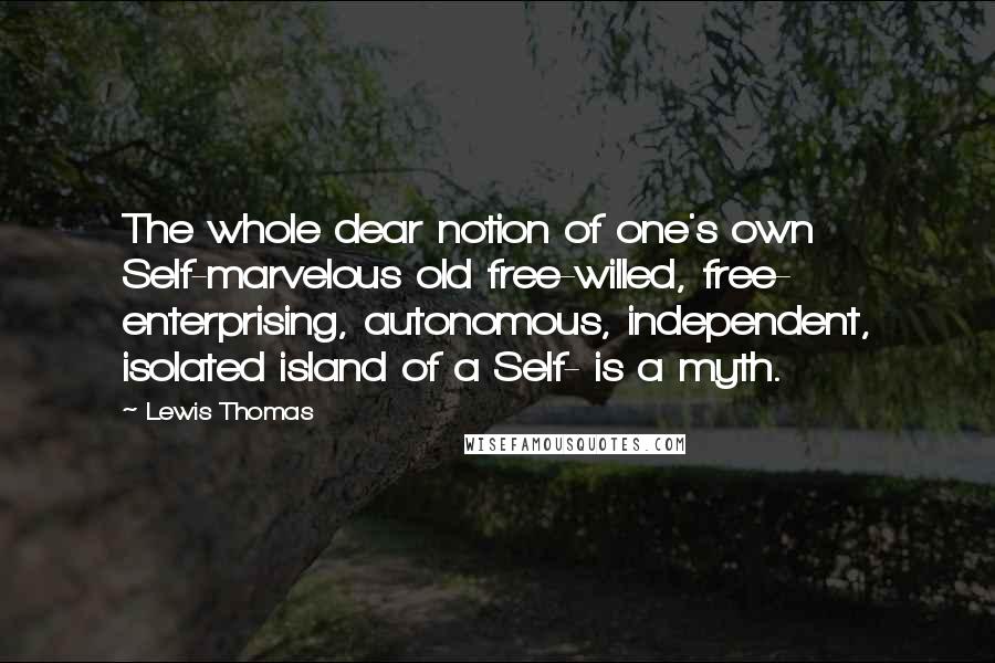 Lewis Thomas quotes: The whole dear notion of one's own Self-marvelous old free-willed, free- enterprising, autonomous, independent, isolated island of a Self- is a myth.