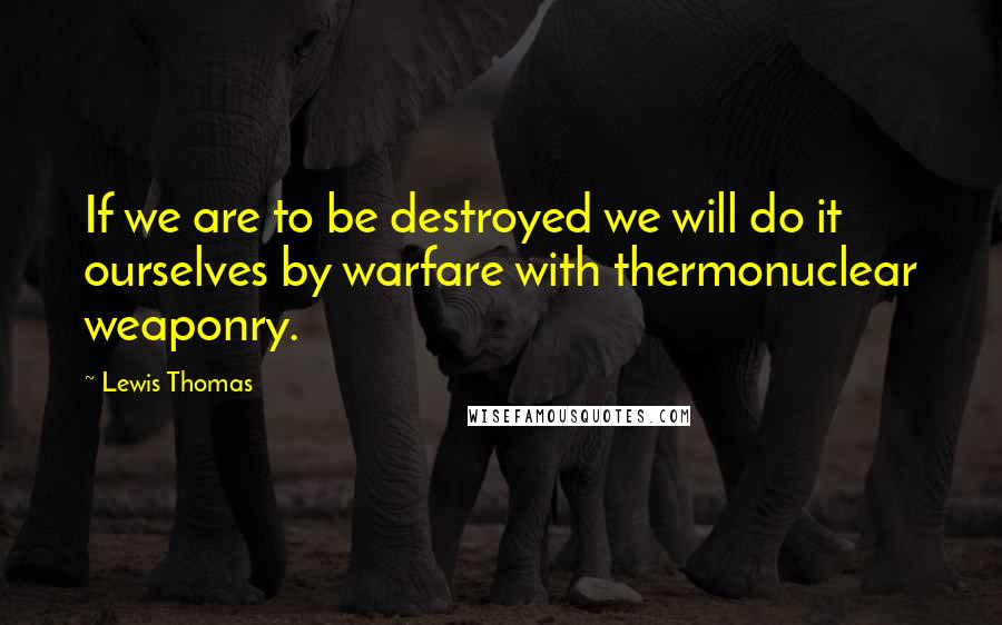 Lewis Thomas quotes: If we are to be destroyed we will do it ourselves by warfare with thermonuclear weaponry.