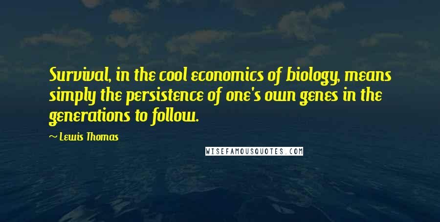 Lewis Thomas quotes: Survival, in the cool economics of biology, means simply the persistence of one's own genes in the generations to follow.