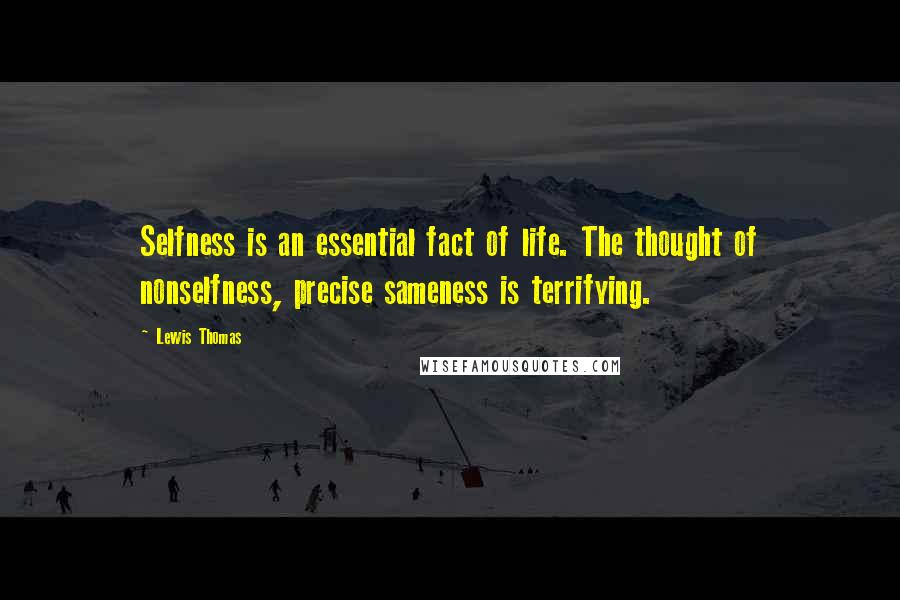 Lewis Thomas quotes: Selfness is an essential fact of life. The thought of nonselfness, precise sameness is terrifying.
