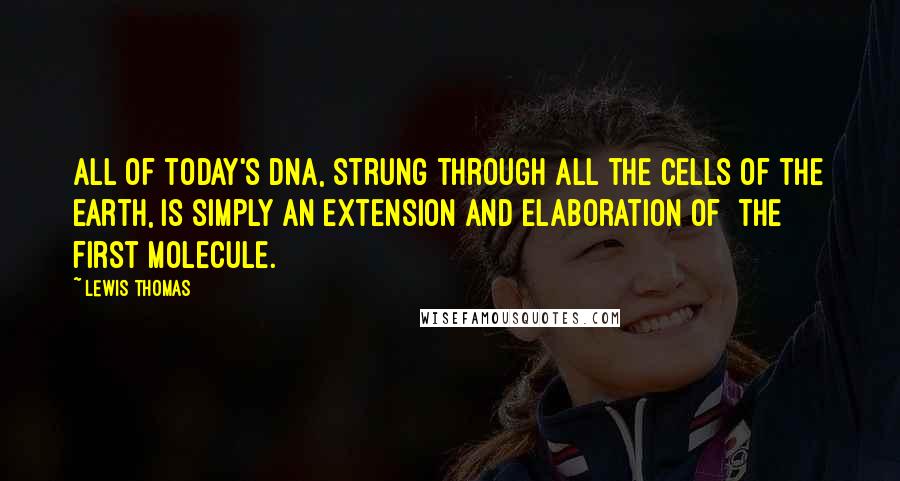 Lewis Thomas quotes: All of today's DNA, strung through all the cells of the earth, is simply an extension and elaboration of [the] first molecule.