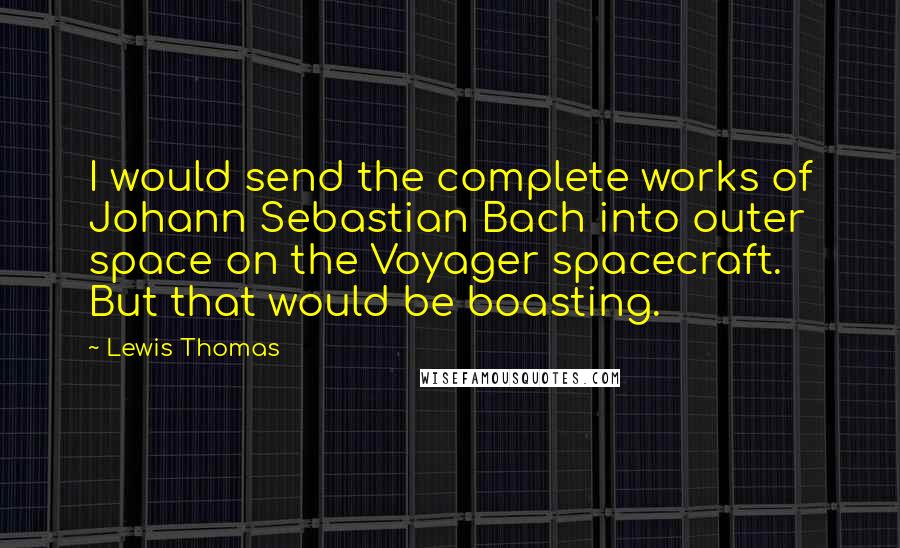 Lewis Thomas quotes: I would send the complete works of Johann Sebastian Bach into outer space on the Voyager spacecraft. But that would be boasting.