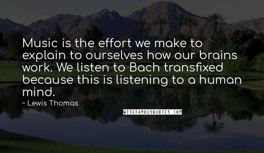 Lewis Thomas quotes: Music is the effort we make to explain to ourselves how our brains work. We listen to Bach transfixed because this is listening to a human mind.